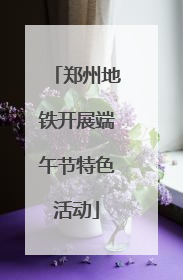 郑州地铁开展端午节特色活动