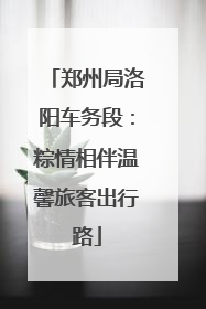 郑州局洛阳车务段：粽情相伴温馨旅客出行路