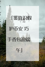 鉴真识假护币安 巧手香包迎端午