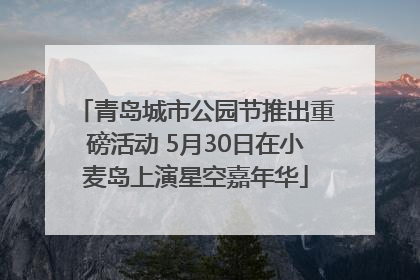 青岛城市公园节推出重磅活动 5月30日在小麦岛上演星空嘉年华