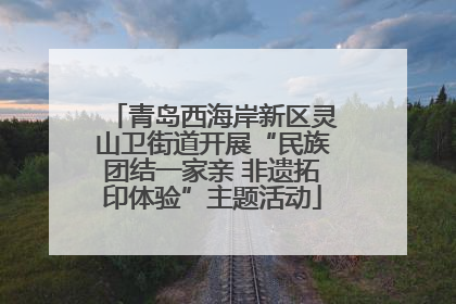 青岛西海岸新区灵山卫街道开展“民族团结一家亲 非遗拓印体验”主题活动