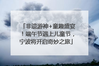 非遗游神+童趣盛宴！端午节遇上儿童节，宁波将开启奇妙之旅