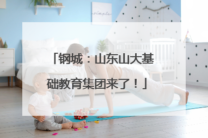 钢城：山东山大基础教育集团来了！