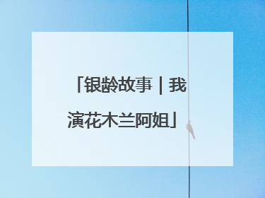 银龄故事｜我演花木兰阿姐