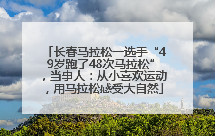 长春马拉松一选手“49岁跑了48次马拉松”，当事人：从小喜欢运动，用马拉松感受大自然