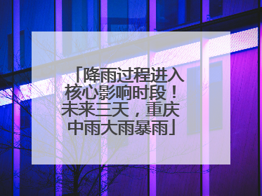 降雨过程进入核心影响时段！未来三天，重庆中雨大雨暴雨