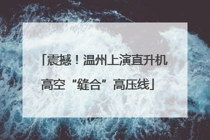 震撼！温州上演直升机高空“缝合”高压线
