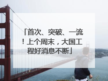 首次、突破、一流！上个周末，大国工程好消息不断
