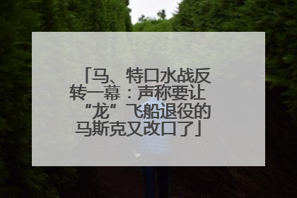 马、特口水战反转一幕：声称要让“龙”飞船退役的马斯克又改口了