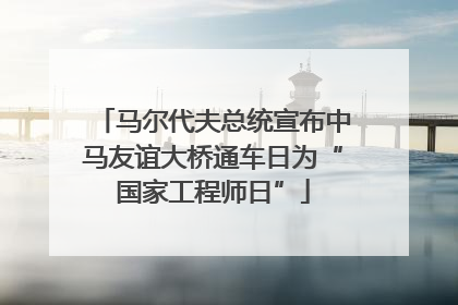 马尔代夫总统宣布中马友谊大桥通车日为“国家工程师日”