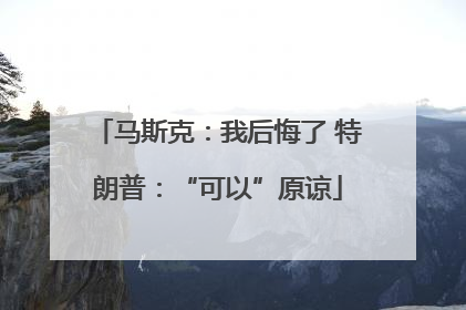 马斯克：我后悔了 特朗普：“可以”原谅