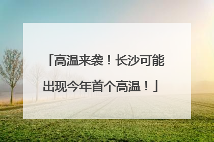 高温来袭！长沙可能出现今年首个高温！