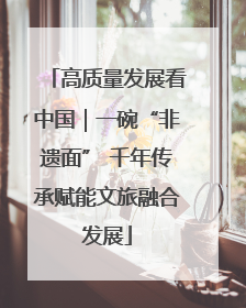 高质量发展看中国｜一碗“非遗面” 千年传承赋能文旅融合发展