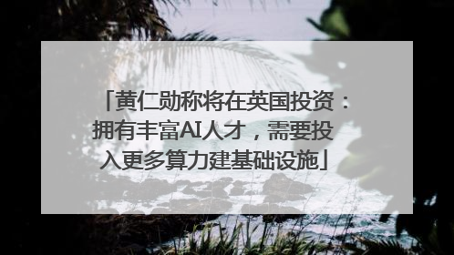 黄仁勋称将在英国投资：拥有丰富AI人才，需要投入更多算力建基础设施