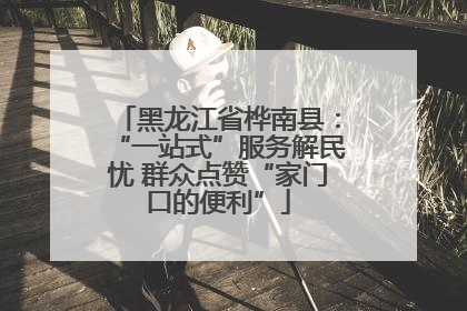 黑龙江省桦南县：“一站式”服务解民忧 群众点赞“家门口的便利”