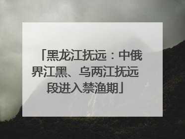 黑龙江抚远：中俄界江黑、乌两江抚远段进入禁渔期