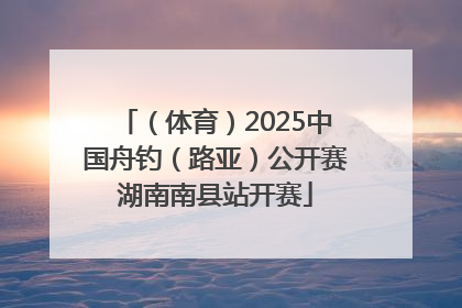 （体育）2025中国舟钓（路亚）公开赛湖南南县站开赛