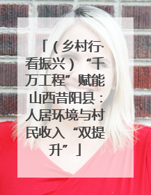 （乡村行·看振兴）“千万工程”赋能山西昔阳县：人居环境与村民收入“双提升”