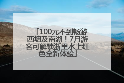 100元不到畅游西塘及南湖！7月游客可解锁浙里水上红色全新体验