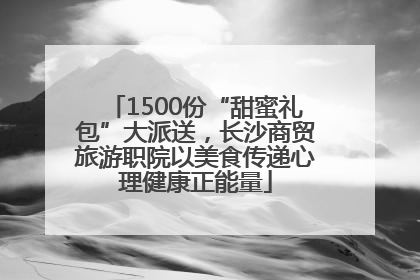 1500份“甜蜜礼包”大派送，长沙商贸旅游职院以美食传递心理健康正能量
