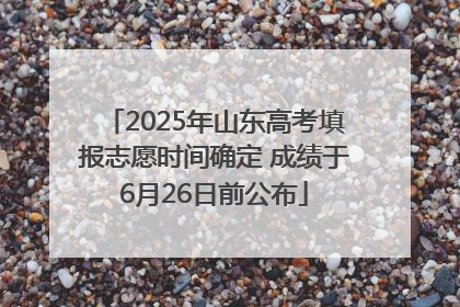 2025年山东高考填报志愿时间确定 成绩于6月26日前公布