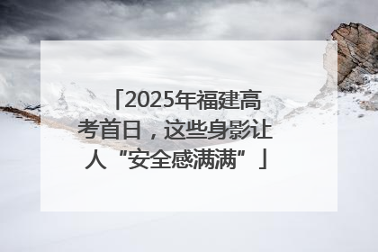 2025年福建高考首日，这些身影让人“安全感满满”