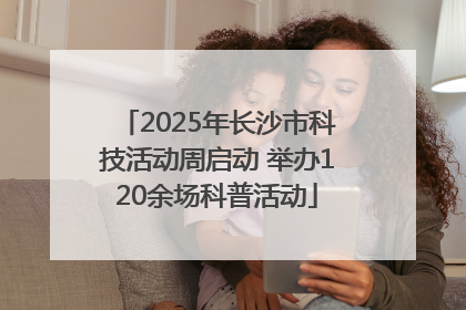 2025年长沙市科技活动周启动 举办120余场科普活动