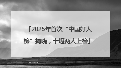 2025年首次“中国好人榜”揭晓，十堰两人上榜