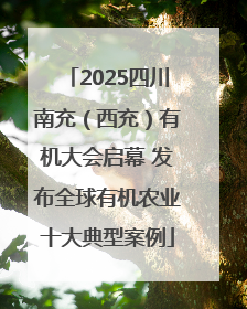 2025四川南充（西充）有机大会启幕 发布全球有机农业十大典型案例