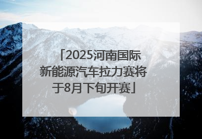 2025河南国际新能源汽车拉力赛将于8月下旬开赛