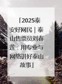 2025泰安好网民｜泰山售票员刘春莲：用专业与网络讲好泰山故事