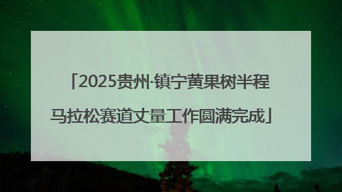 2025贵州·镇宁黄果树半程马拉松赛道丈量工作圆满完成