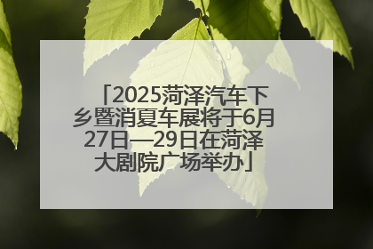 2025菏泽汽车下乡暨消夏车展将于6月27日—29日在菏泽大剧院广场举办