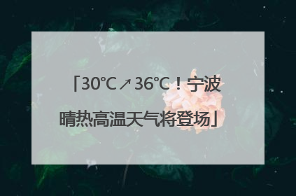 30℃↗36℃！宁波晴热高温天气将登场
