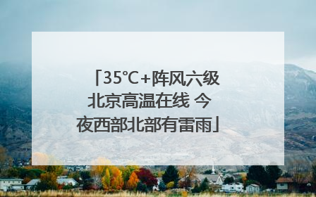 35℃+阵风六级 北京高温在线 今夜西部北部有雷雨