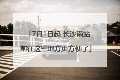 7月1日起 长沙南站前往这些地方更方便了