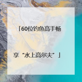 60位钓鱼高手畅享“水上高尔夫”