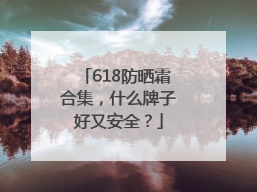 618防晒霜合集，什么牌子好又安全？