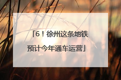 6！徐州这条地铁预计今年通车运营