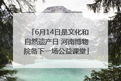 6月14日是文化和自然遗产日 河南博物院备下一场公益课堂