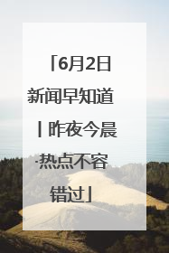6月2日新闻早知道丨昨夜今晨·热点不容错过