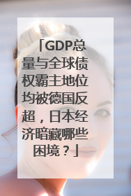GDP总量与全球债权霸主地位均被德国反超，日本经济暗藏哪些困境？